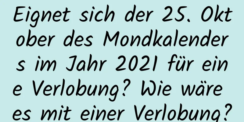 Eignet sich der 25. Oktober des Mondkalenders im Jahr 2021 für eine Verlobung? Wie wäre es mit einer Verlobung?