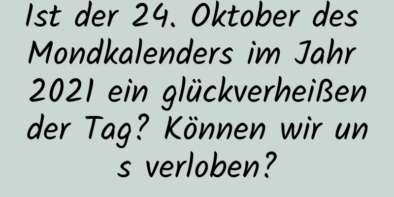 Ist der 24. Oktober des Mondkalenders im Jahr 2021 ein glückverheißender Tag? Können wir uns verloben?