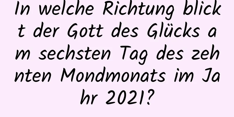 In welche Richtung blickt der Gott des Glücks am sechsten Tag des zehnten Mondmonats im Jahr 2021?