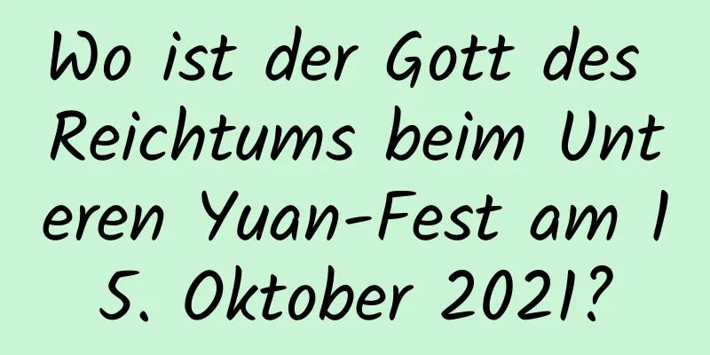 Wo ist der Gott des Reichtums beim Unteren Yuan-Fest am 15. Oktober 2021?