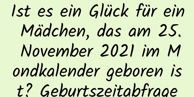 Ist es ein Glück für ein Mädchen, das am 25. November 2021 im Mondkalender geboren ist? Geburtszeitabfrage