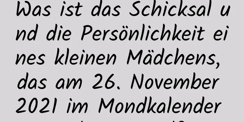 Was ist das Schicksal und die Persönlichkeit eines kleinen Mädchens, das am 26. November 2021 im Mondkalender geboren wird?