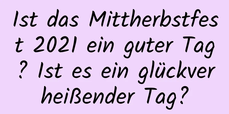 Ist das Mittherbstfest 2021 ein guter Tag? Ist es ein glückverheißender Tag?