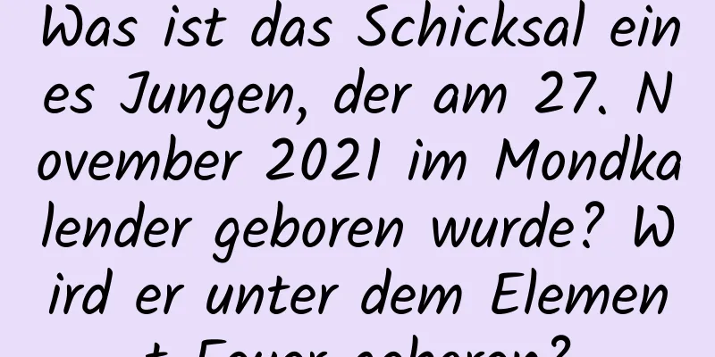 Was ist das Schicksal eines Jungen, der am 27. November 2021 im Mondkalender geboren wurde? Wird er unter dem Element Feuer geboren?