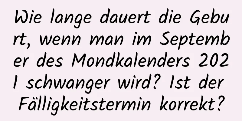 Wie lange dauert die Geburt, wenn man im September des Mondkalenders 2021 schwanger wird? Ist der Fälligkeitstermin korrekt?