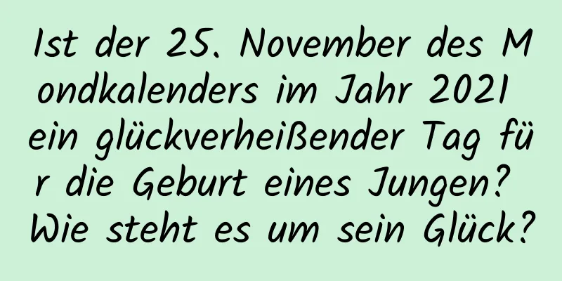 Ist der 25. November des Mondkalenders im Jahr 2021 ein glückverheißender Tag für die Geburt eines Jungen? Wie steht es um sein Glück?