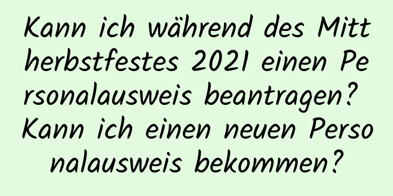 Kann ich während des Mittherbstfestes 2021 einen Personalausweis beantragen? Kann ich einen neuen Personalausweis bekommen?