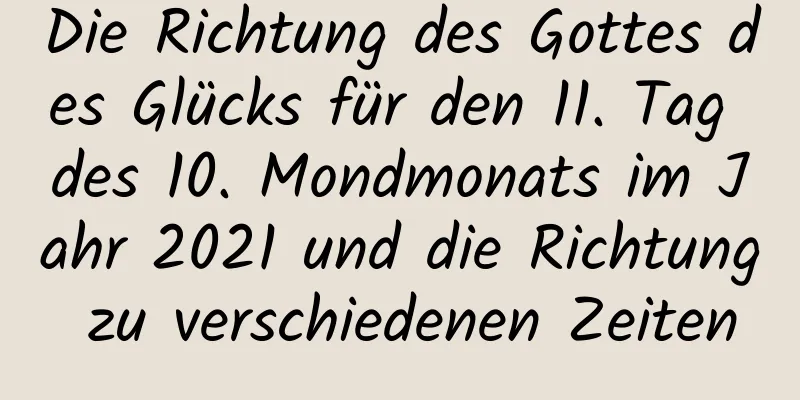 Die Richtung des Gottes des Glücks für den 11. Tag des 10. Mondmonats im Jahr 2021 und die Richtung zu verschiedenen Zeiten