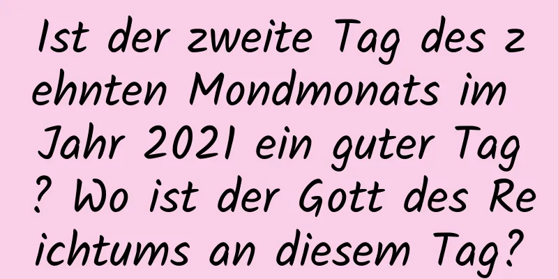 Ist der zweite Tag des zehnten Mondmonats im Jahr 2021 ein guter Tag? Wo ist der Gott des Reichtums an diesem Tag?