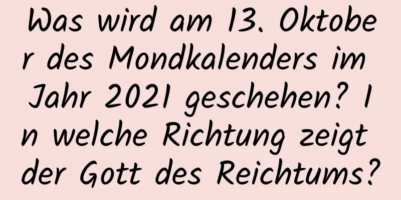 Was wird am 13. Oktober des Mondkalenders im Jahr 2021 geschehen? In welche Richtung zeigt der Gott des Reichtums?