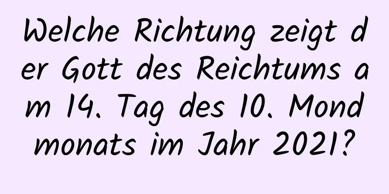 Welche Richtung zeigt der Gott des Reichtums am 14. Tag des 10. Mondmonats im Jahr 2021?