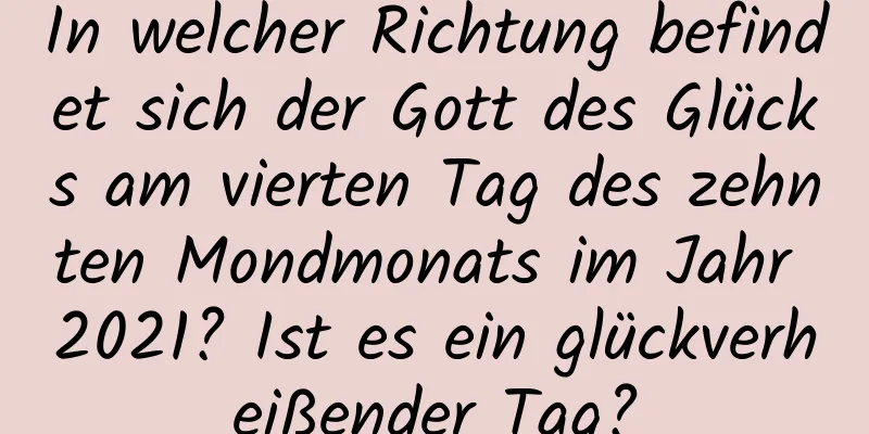 In welcher Richtung befindet sich der Gott des Glücks am vierten Tag des zehnten Mondmonats im Jahr 2021? Ist es ein glückverheißender Tag?