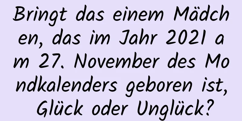 Bringt das einem Mädchen, das im Jahr 2021 am 27. November des Mondkalenders geboren ist, Glück oder Unglück?