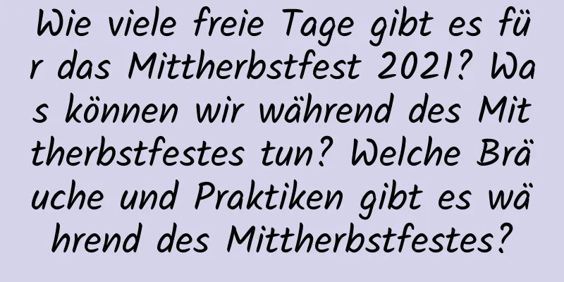 Wie viele freie Tage gibt es für das Mittherbstfest 2021? Was können wir während des Mittherbstfestes tun? Welche Bräuche und Praktiken gibt es während des Mittherbstfestes?