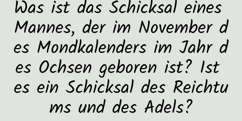 Was ist das Schicksal eines Mannes, der im November des Mondkalenders im Jahr des Ochsen geboren ist? Ist es ein Schicksal des Reichtums und des Adels?