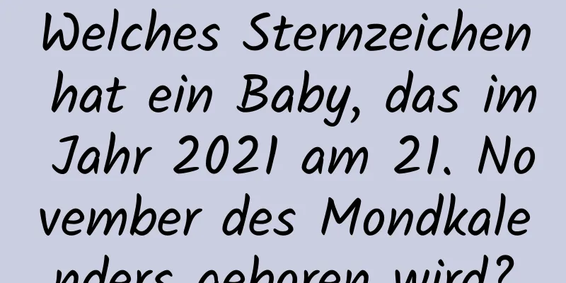 Welches Sternzeichen hat ein Baby, das im Jahr 2021 am 21. November des Mondkalenders geboren wird?