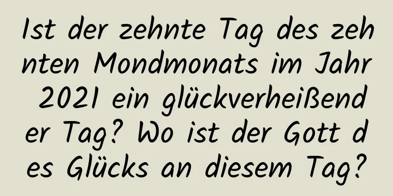 Ist der zehnte Tag des zehnten Mondmonats im Jahr 2021 ein glückverheißender Tag? Wo ist der Gott des Glücks an diesem Tag?