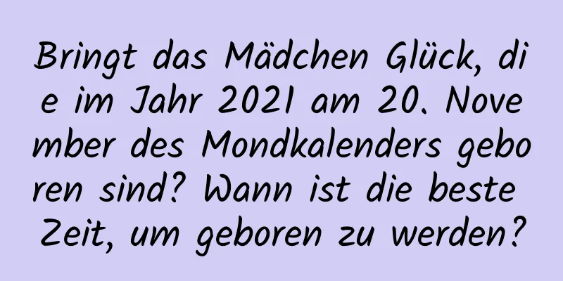 Bringt das Mädchen Glück, die im Jahr 2021 am 20. November des Mondkalenders geboren sind? Wann ist die beste Zeit, um geboren zu werden?