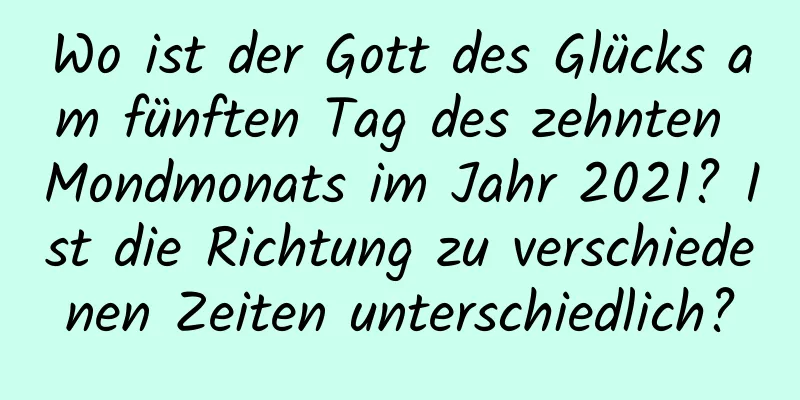 Wo ist der Gott des Glücks am fünften Tag des zehnten Mondmonats im Jahr 2021? Ist die Richtung zu verschiedenen Zeiten unterschiedlich?