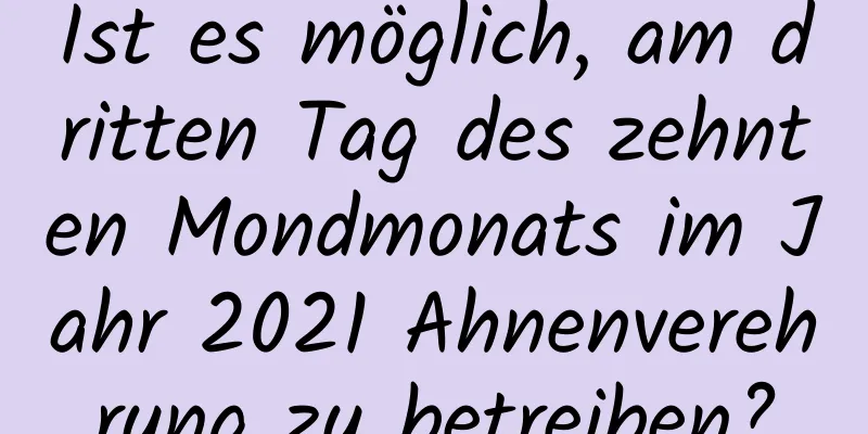 Ist es möglich, am dritten Tag des zehnten Mondmonats im Jahr 2021 Ahnenverehrung zu betreiben?