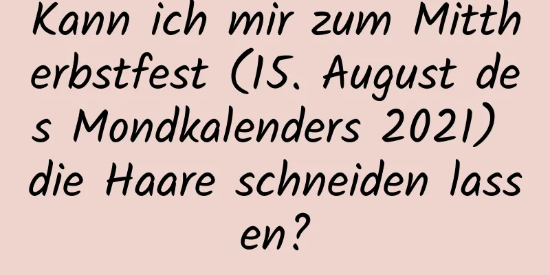 Kann ich mir zum Mittherbstfest (15. August des Mondkalenders 2021) die Haare schneiden lassen?