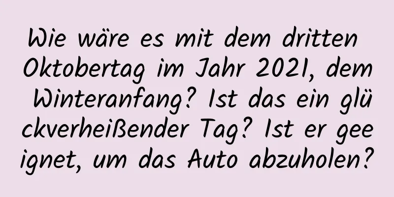 Wie wäre es mit dem dritten Oktobertag im Jahr 2021, dem Winteranfang? Ist das ein glückverheißender Tag? Ist er geeignet, um das Auto abzuholen?