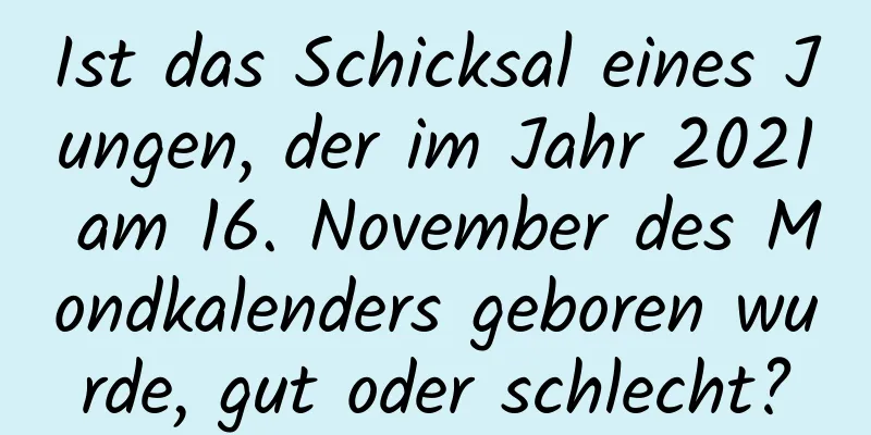 Ist das Schicksal eines Jungen, der im Jahr 2021 am 16. November des Mondkalenders geboren wurde, gut oder schlecht?