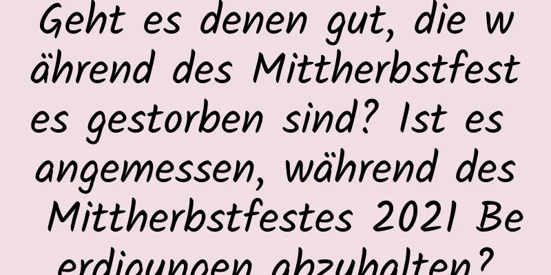 Geht es denen gut, die während des Mittherbstfestes gestorben sind? Ist es angemessen, während des Mittherbstfestes 2021 Beerdigungen abzuhalten?