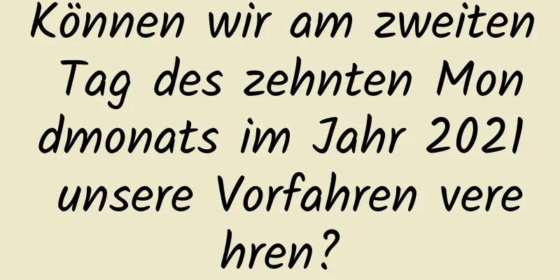 Können wir am zweiten Tag des zehnten Mondmonats im Jahr 2021 unsere Vorfahren verehren?