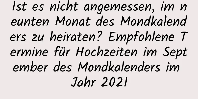 Ist es nicht angemessen, im neunten Monat des Mondkalenders zu heiraten? Empfohlene Termine für Hochzeiten im September des Mondkalenders im Jahr 2021