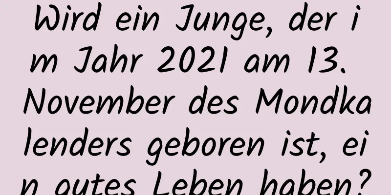 Wird ein Junge, der im Jahr 2021 am 13. November des Mondkalenders geboren ist, ein gutes Leben haben?