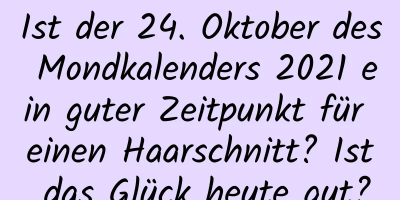 Ist der 24. Oktober des Mondkalenders 2021 ein guter Zeitpunkt für einen Haarschnitt? Ist das Glück heute gut?