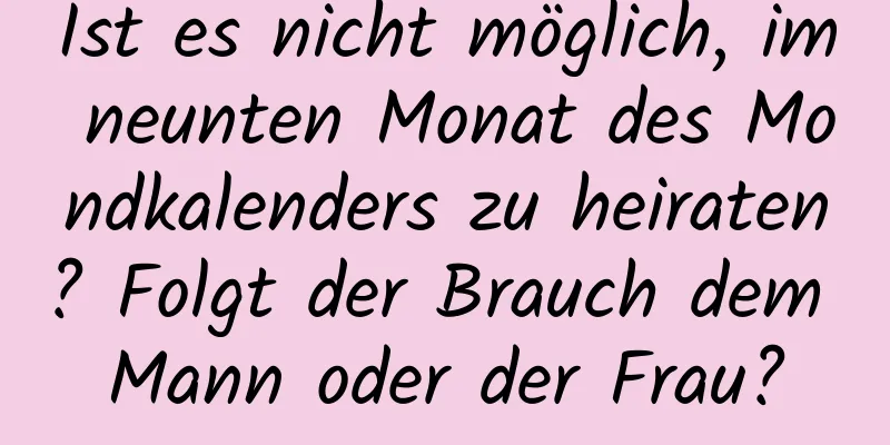 Ist es nicht möglich, im neunten Monat des Mondkalenders zu heiraten? Folgt der Brauch dem Mann oder der Frau?