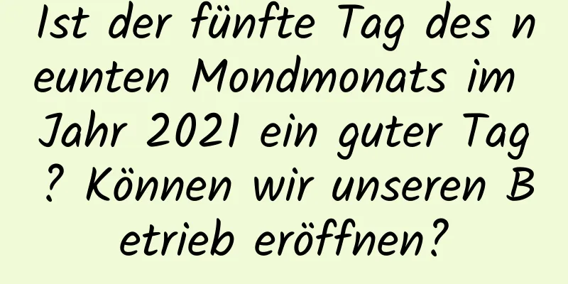 Ist der fünfte Tag des neunten Mondmonats im Jahr 2021 ein guter Tag? Können wir unseren Betrieb eröffnen?