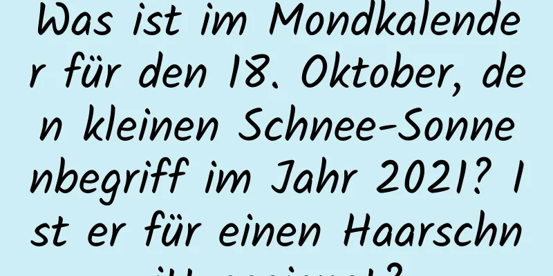 Was ist im Mondkalender für den 18. Oktober, den kleinen Schnee-Sonnenbegriff im Jahr 2021? Ist er für einen Haarschnitt geeignet?