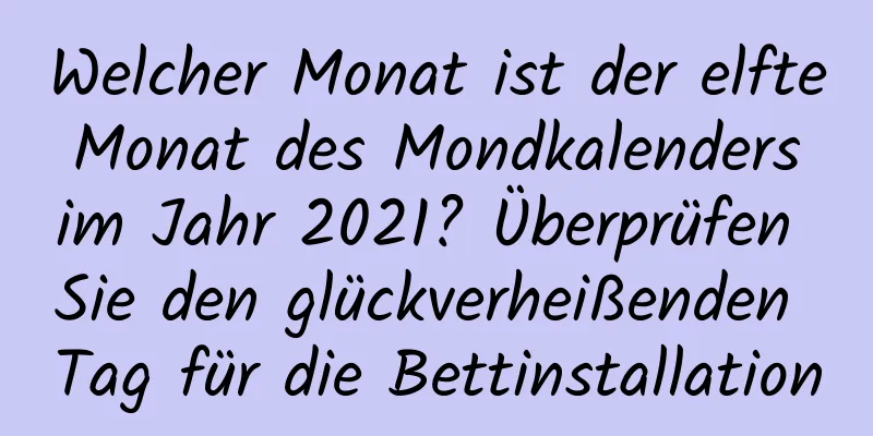 Welcher Monat ist der elfte Monat des Mondkalenders im Jahr 2021? Überprüfen Sie den glückverheißenden Tag für die Bettinstallation