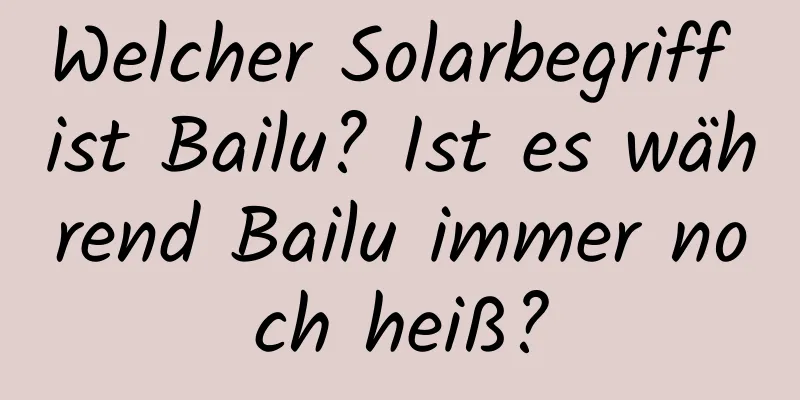 Welcher Solarbegriff ist Bailu? Ist es während Bailu immer noch heiß?