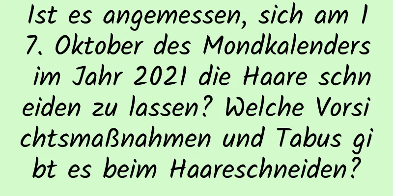 Ist es angemessen, sich am 17. Oktober des Mondkalenders im Jahr 2021 die Haare schneiden zu lassen? Welche Vorsichtsmaßnahmen und Tabus gibt es beim Haareschneiden?