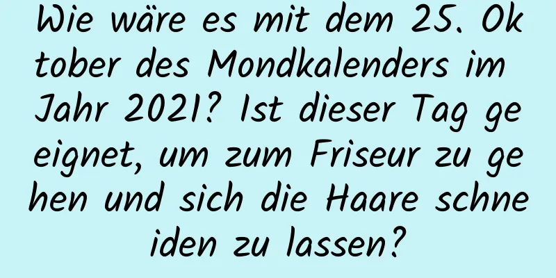 Wie wäre es mit dem 25. Oktober des Mondkalenders im Jahr 2021? Ist dieser Tag geeignet, um zum Friseur zu gehen und sich die Haare schneiden zu lassen?