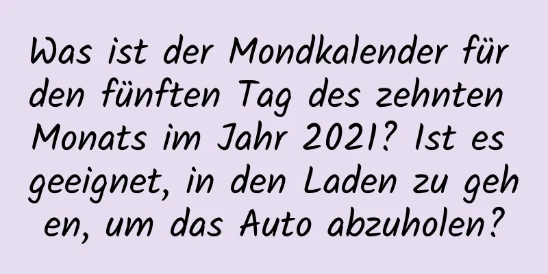 Was ist der Mondkalender für den fünften Tag des zehnten Monats im Jahr 2021? Ist es geeignet, in den Laden zu gehen, um das Auto abzuholen?