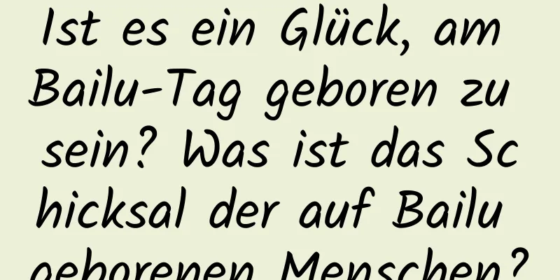 Ist es ein Glück, am Bailu-Tag geboren zu sein? Was ist das Schicksal der auf Bailu geborenen Menschen?