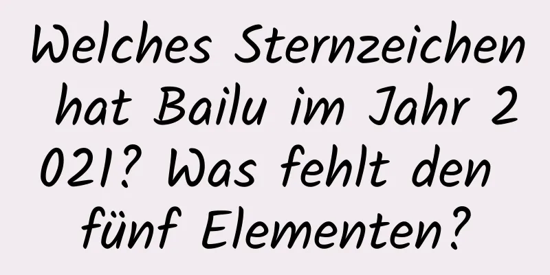 Welches Sternzeichen hat Bailu im Jahr 2021? Was fehlt den fünf Elementen?