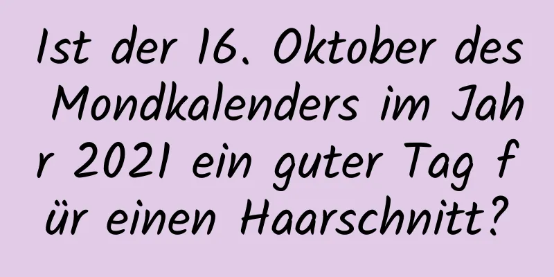 Ist der 16. Oktober des Mondkalenders im Jahr 2021 ein guter Tag für einen Haarschnitt?