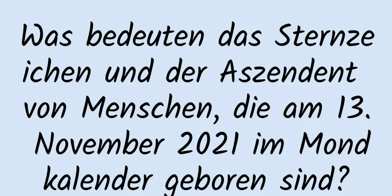 Was bedeuten das Sternzeichen und der Aszendent von Menschen, die am 13. November 2021 im Mondkalender geboren sind?