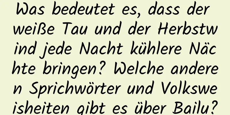 Was bedeutet es, dass der weiße Tau und der Herbstwind jede Nacht kühlere Nächte bringen? Welche anderen Sprichwörter und Volksweisheiten gibt es über Bailu?