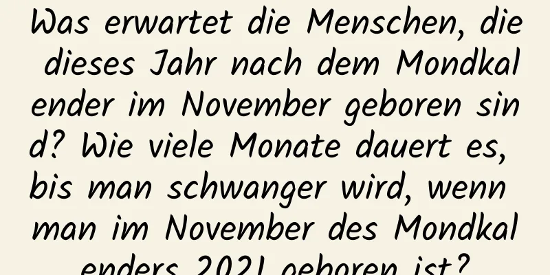 Was erwartet die Menschen, die dieses Jahr nach dem Mondkalender im November geboren sind? Wie viele Monate dauert es, bis man schwanger wird, wenn man im November des Mondkalenders 2021 geboren ist?