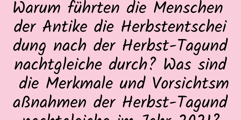 Warum führten die Menschen der Antike die Herbstentscheidung nach der Herbst-Tagundnachtgleiche durch? Was sind die Merkmale und Vorsichtsmaßnahmen der Herbst-Tagundnachtgleiche im Jahr 2021?