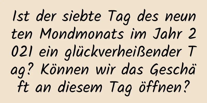 Ist der siebte Tag des neunten Mondmonats im Jahr 2021 ein glückverheißender Tag? Können wir das Geschäft an diesem Tag öffnen?