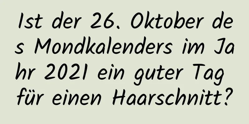 Ist der 26. Oktober des Mondkalenders im Jahr 2021 ein guter Tag für einen Haarschnitt?