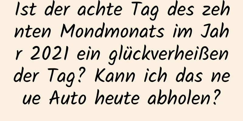 Ist der achte Tag des zehnten Mondmonats im Jahr 2021 ein glückverheißender Tag? Kann ich das neue Auto heute abholen?